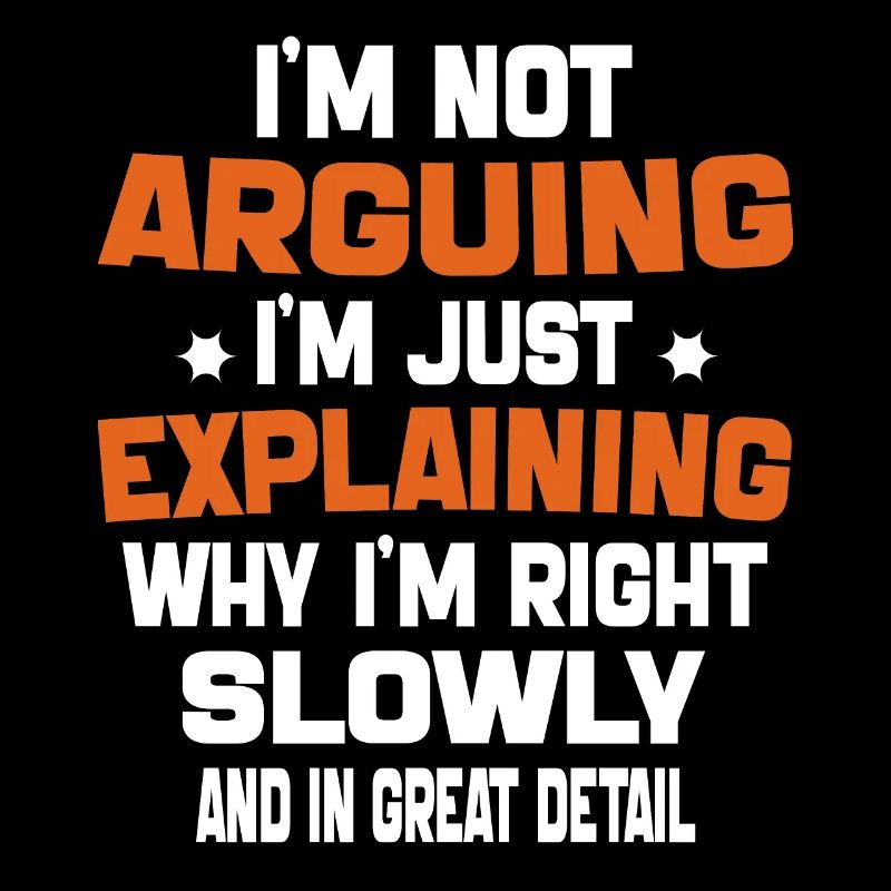 i'm not arguing i'm just explaining why i'm right