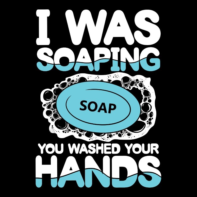 I Was Soaping Soap You Washed Your Hands
