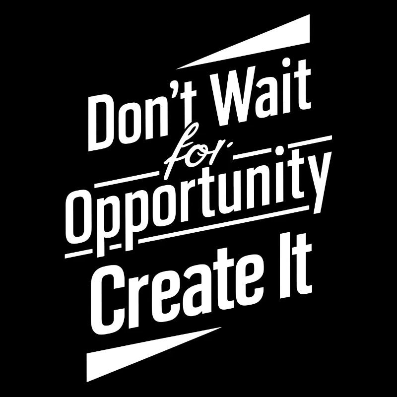 Dont wait for opportunity create it
