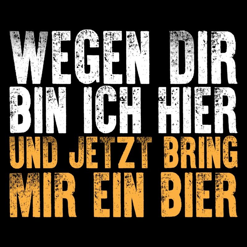 Wegen Dir bin ich hier und jetzt bring mir Bier