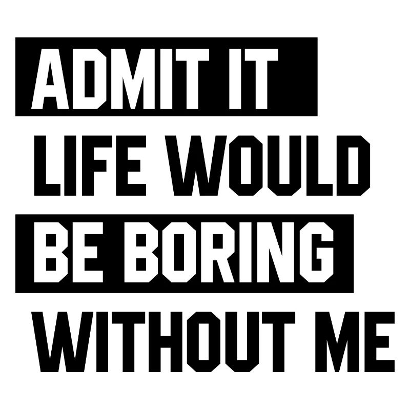 Admit It Life Would Be Boring Without Me - Funny S