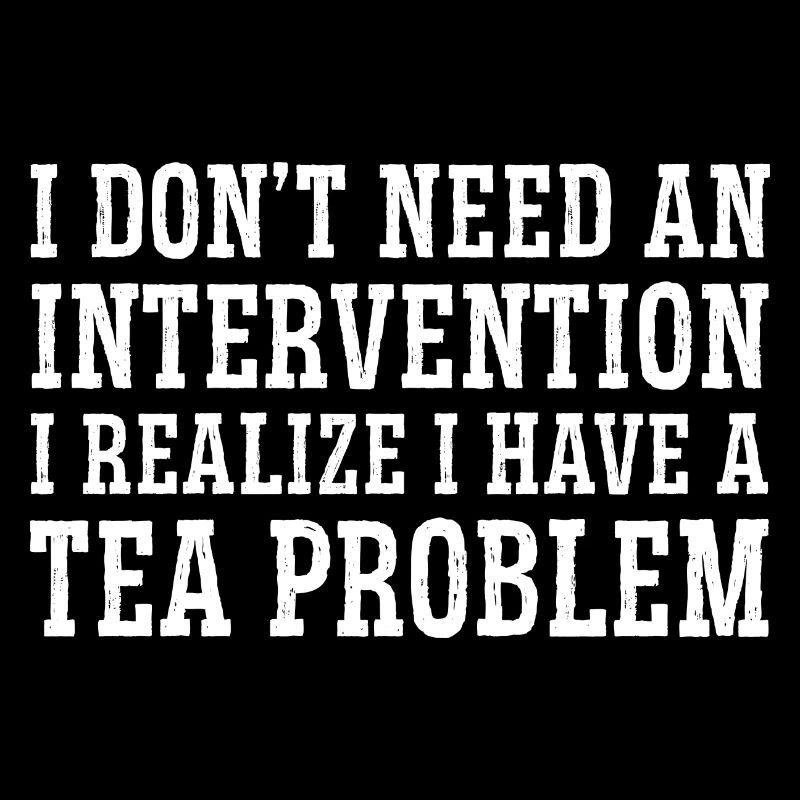 I Don't Need An Intervention I Realize I Have A Te