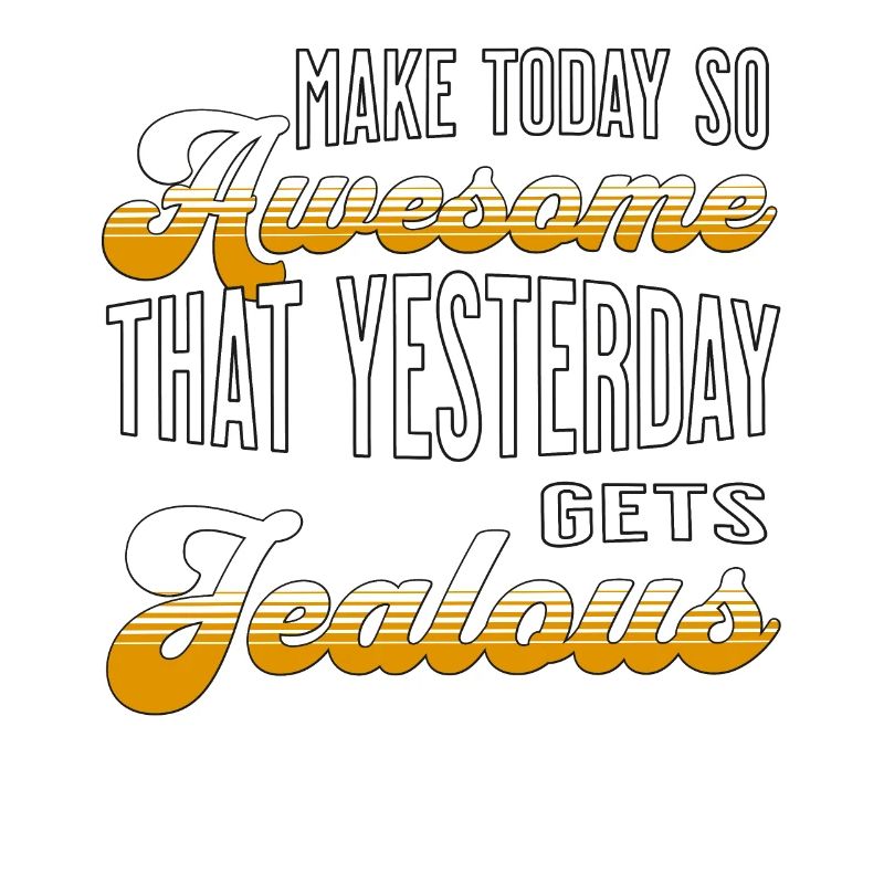 Make today so awesome that yesterday gets jealous