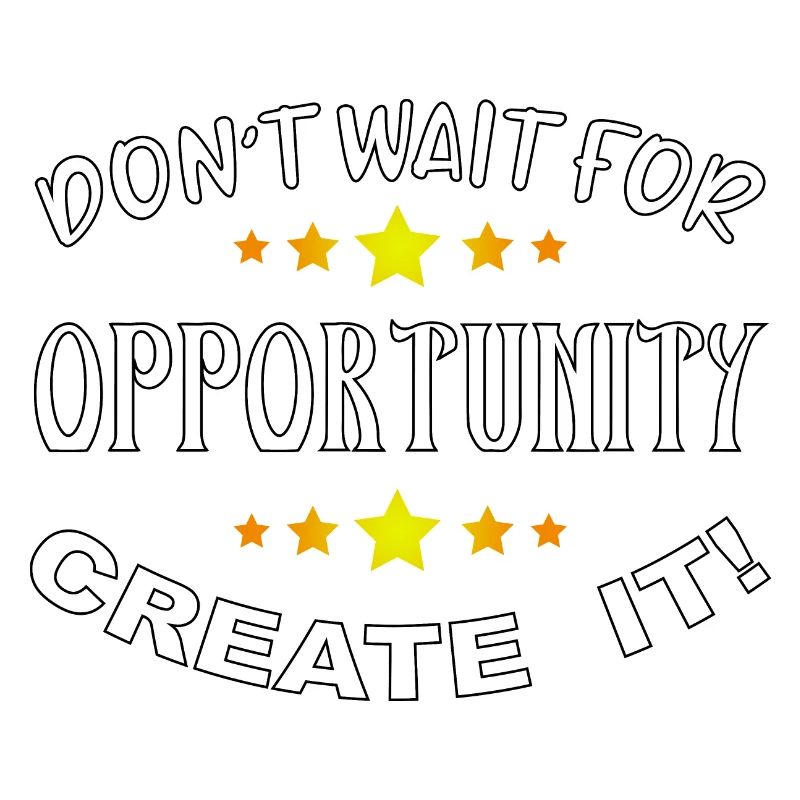 Don't wait for opportunity, create it!
