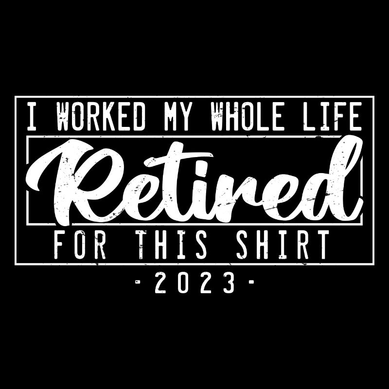 Retired I Worked My Whole Life For This Shirt
