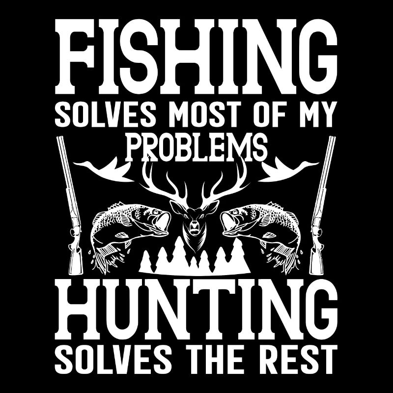 Fishing solves most of my problems Hunting solves