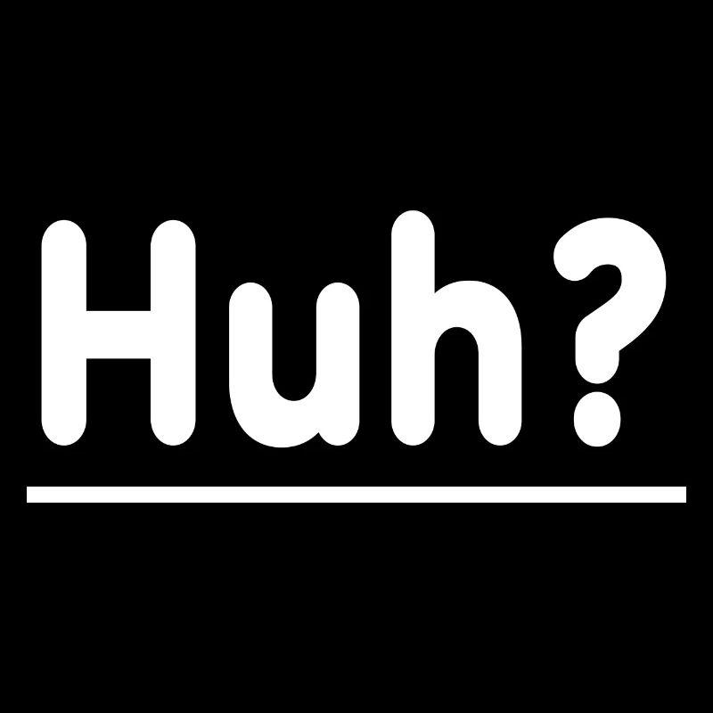 Huh?