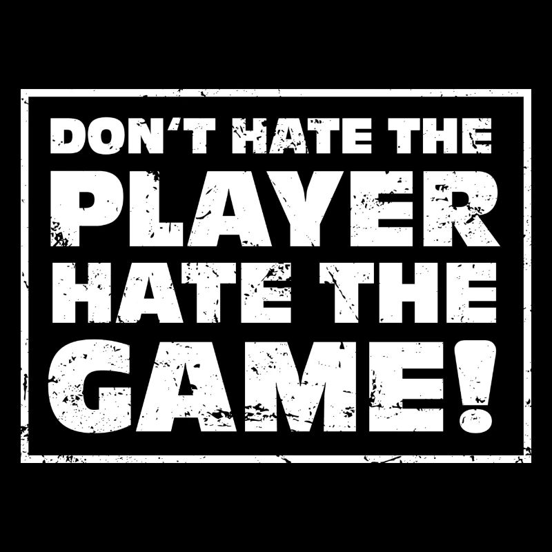 Don't hate the Player, hate the Game!