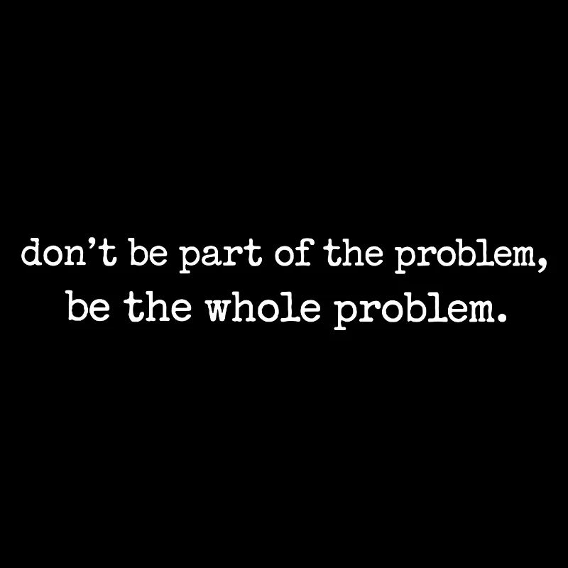 Be the whole problem