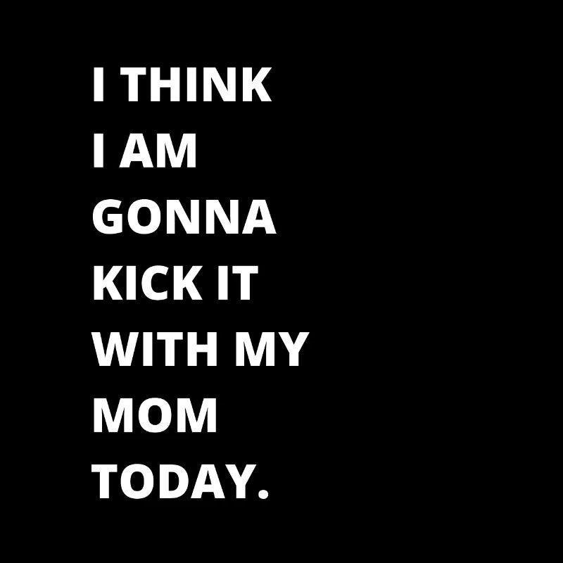 I think I'm going to kick it with my mom today