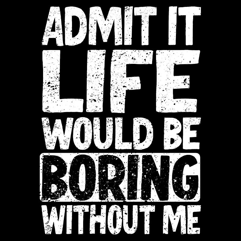 Admit it Life would be boring without me