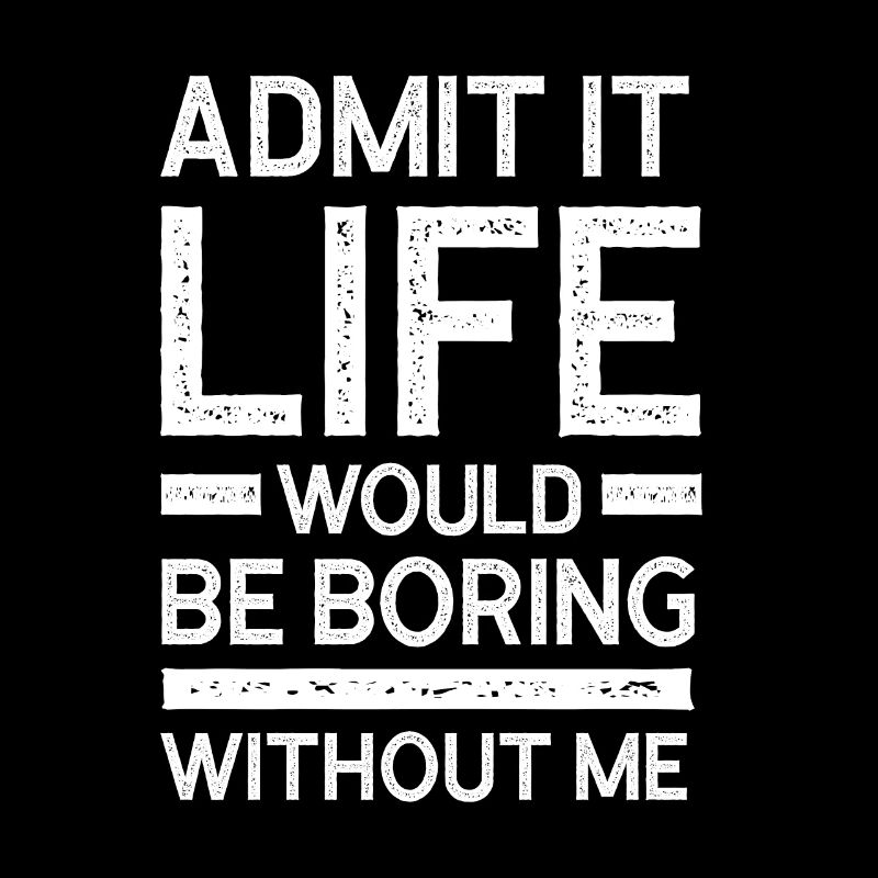 Admit It Life Would Be Boring Without Me - Funny