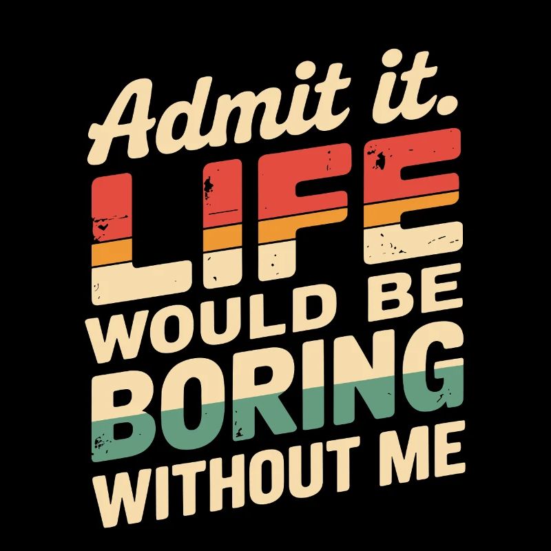 Admit It Life Would Be Boring Without Me Funny