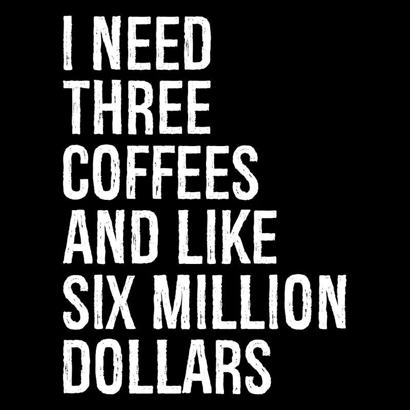 I need three coffees and like six million dollars
