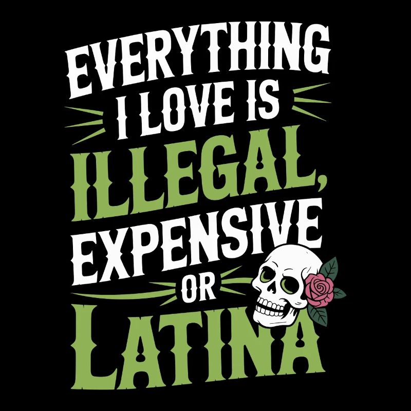 Everything I Love Is Illegal Expensive Or Latina