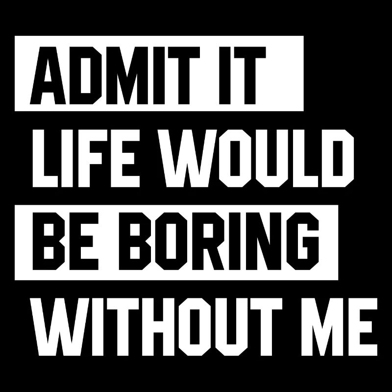 Admit It Life Would Be Boring Without Me - Funny
