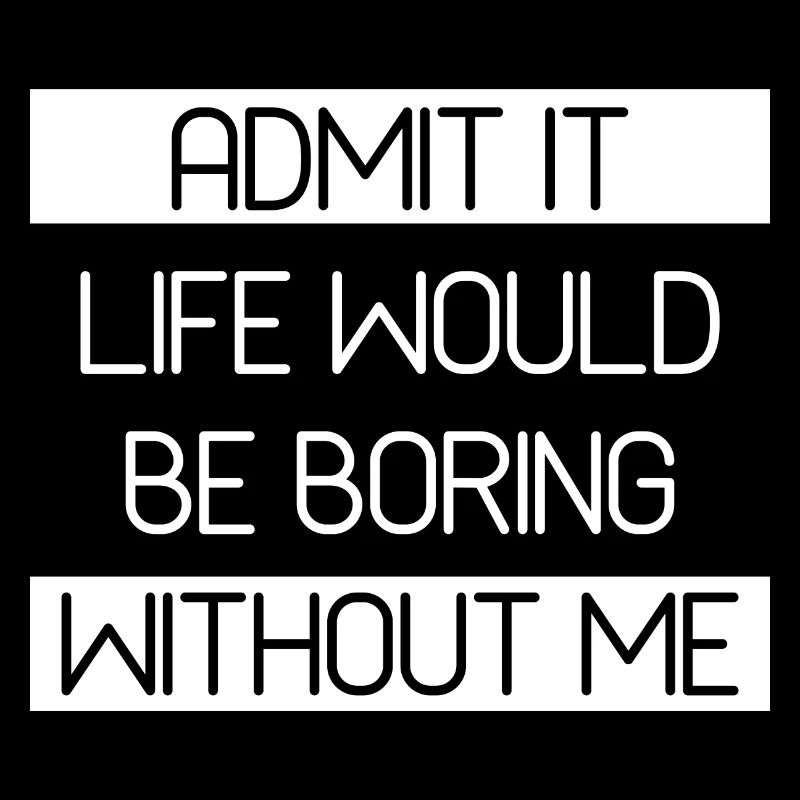 Admit It Life Would Be Boring Without Me - Funny