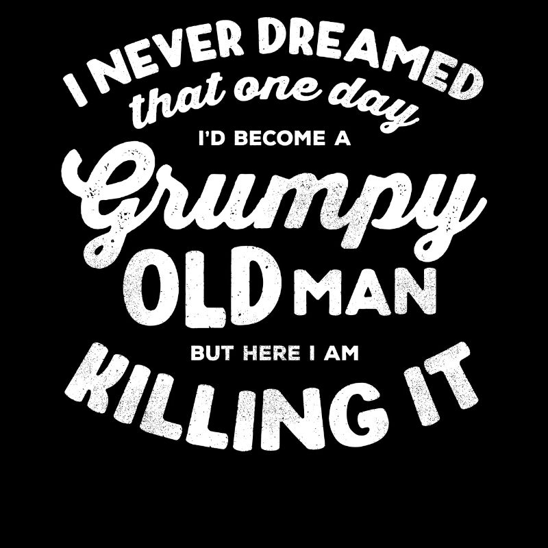 I would become a grumpy old man