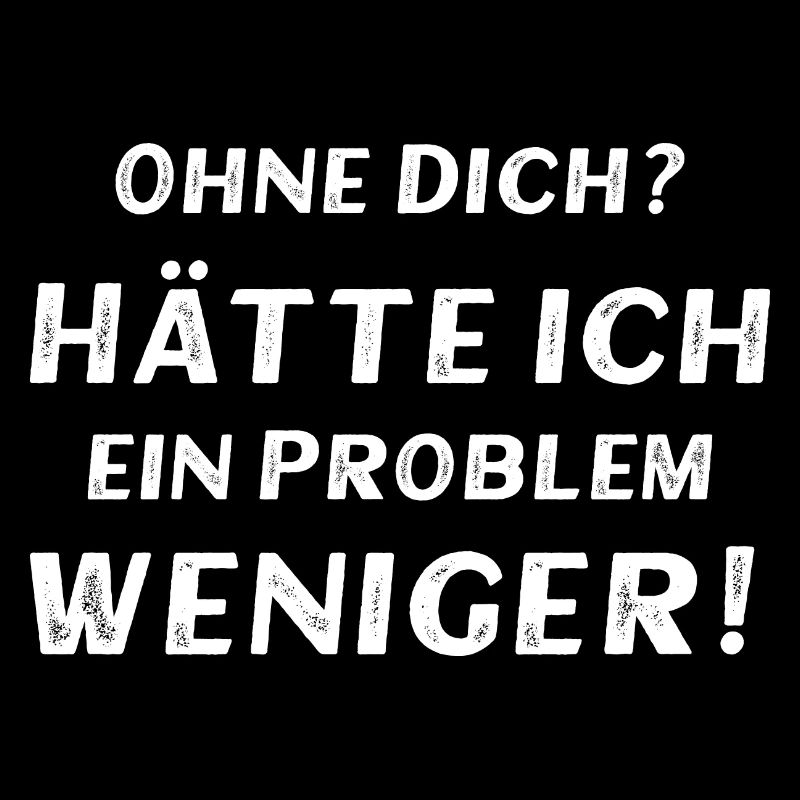 Ohne dich? Hätte ich ein Problem weniger!