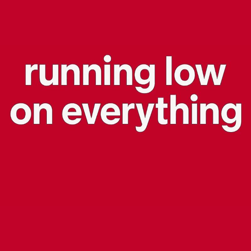 running low on everything