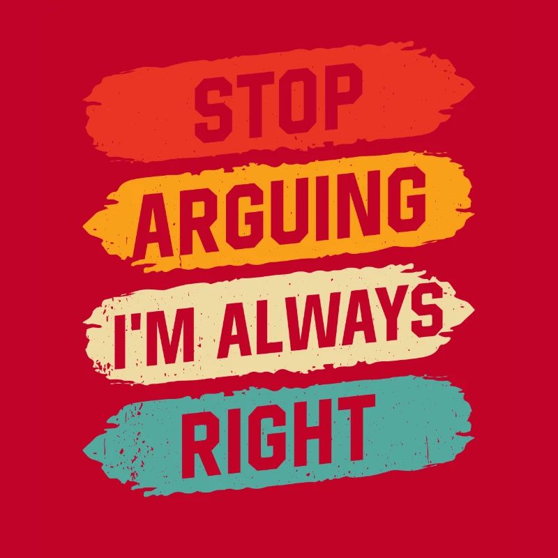 Stop arguing I'm always right