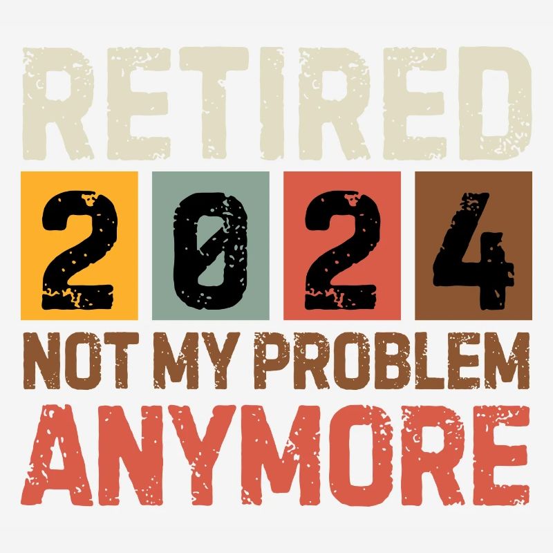 RETIRED 2024 NOT MY PROBLEM ANYMORE