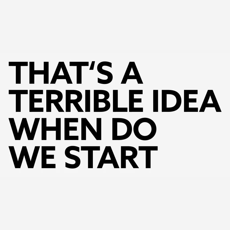 That s a terrible idea when do we start