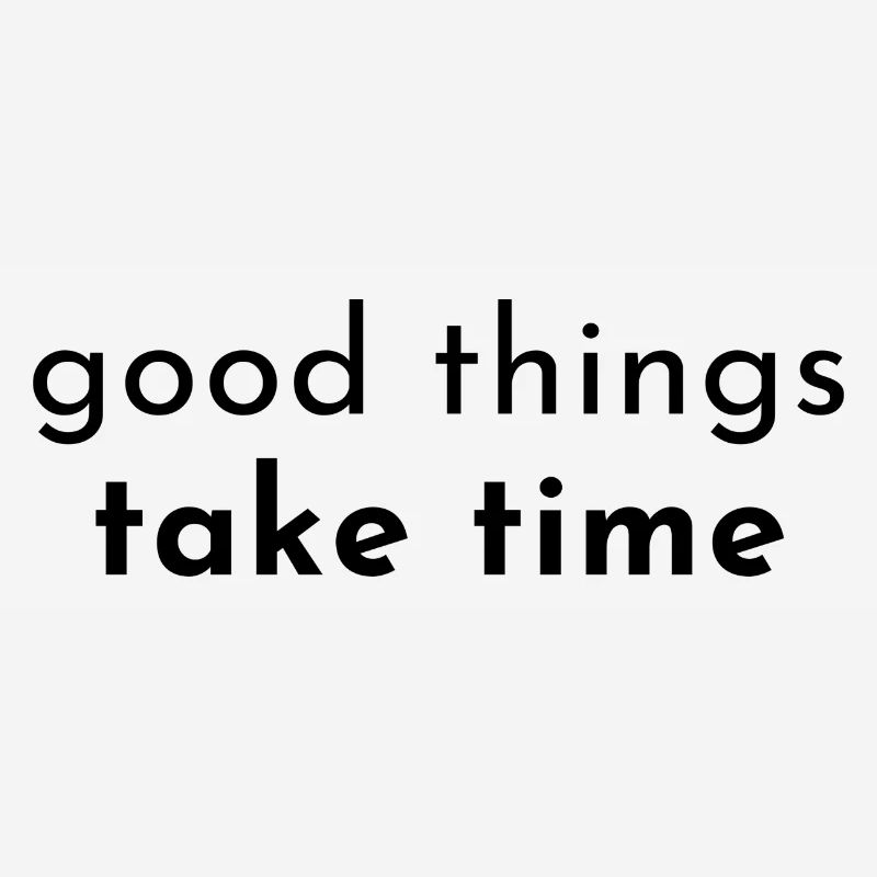 good things take time. Good things take time.