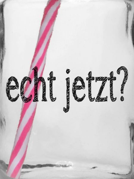 echt jetzt?