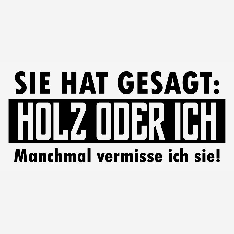 Sie hat gesagt: Holz oder ich...