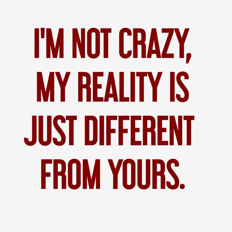 I'm not crazy – my reality is different
