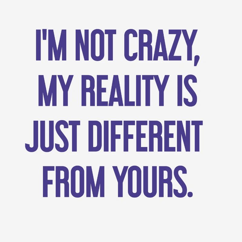 I'm not crazy – my reality is different