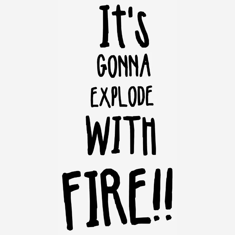 Its gonna explode with fire