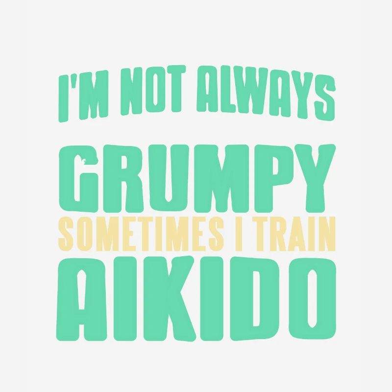 I'm Not Always Grumpy Sometimes I Train Aikido