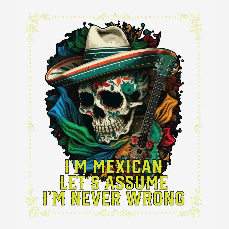 I'm A Mexican Let's Assume I'm Never Wrong Mexico