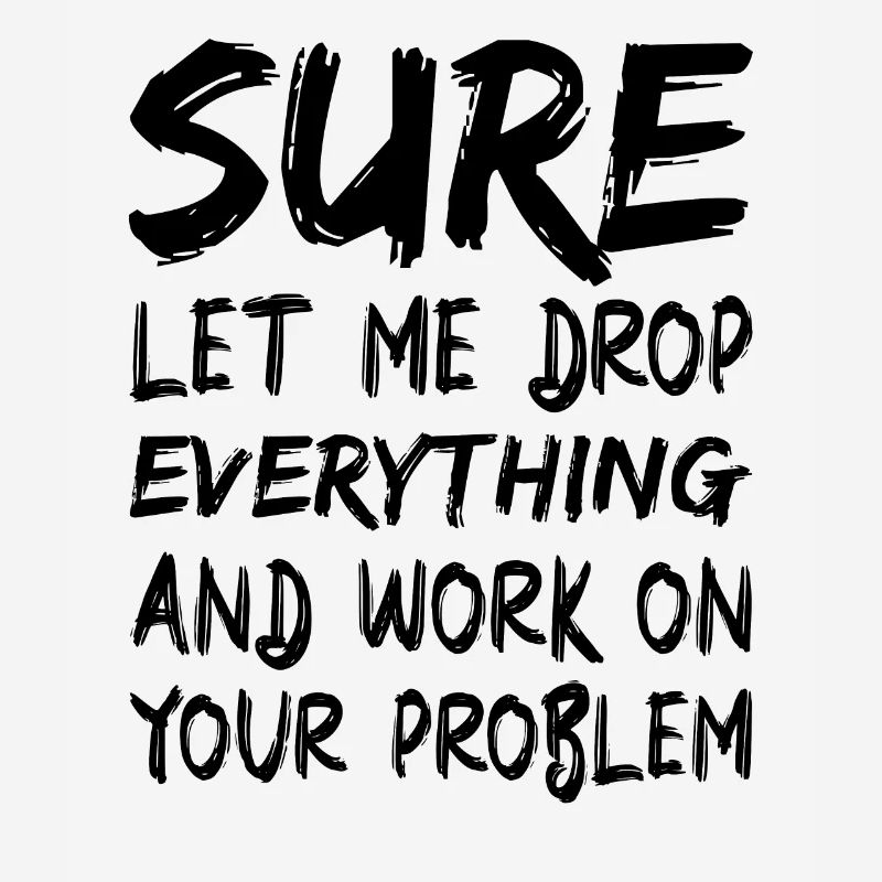 Sure let me drop everything and work