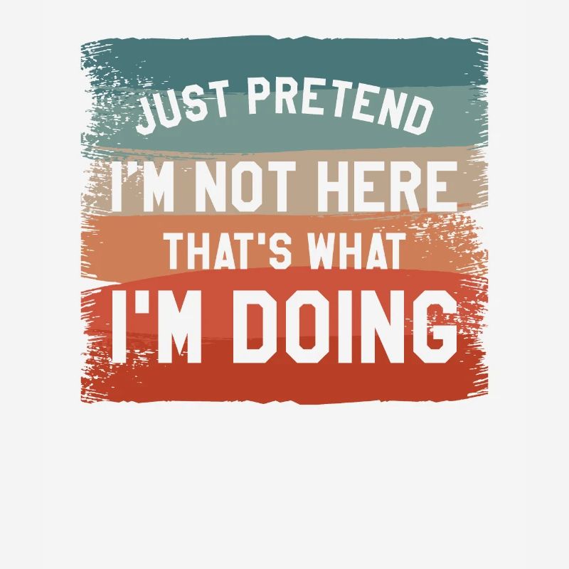 Just Pretend I'm Not Here That's What I'm Doing