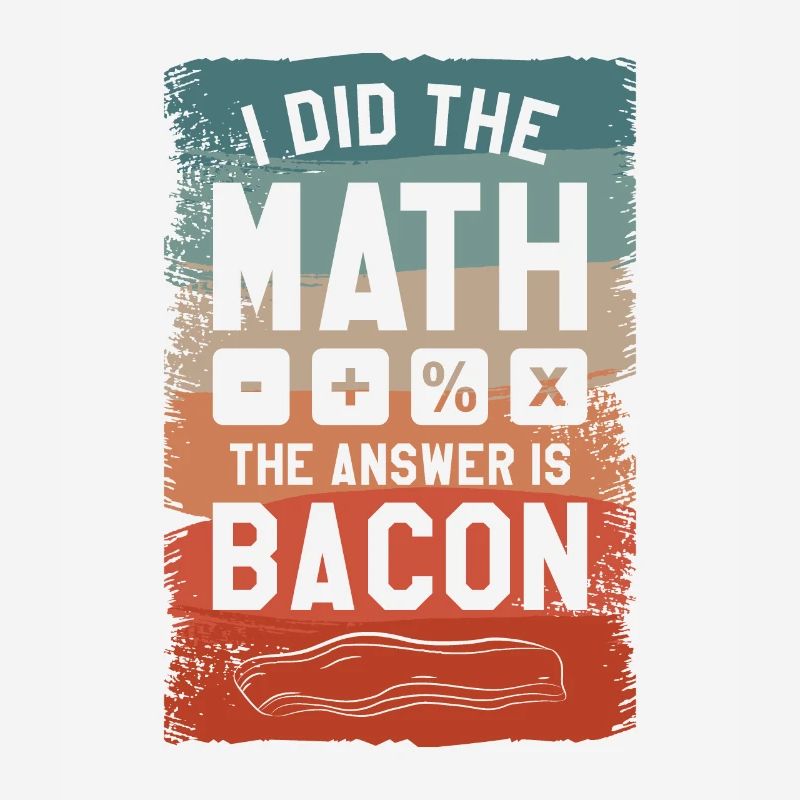 I Did The Math The Answer Is Bacon