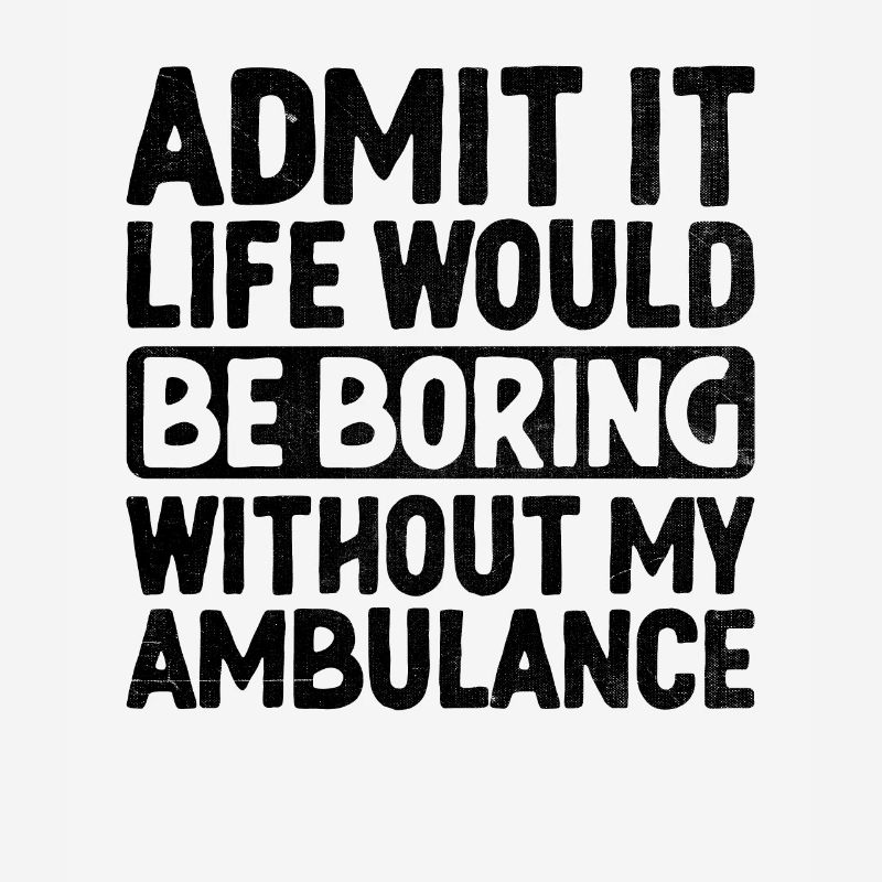 Admit It Life Would Be Boring Without My Ambulance