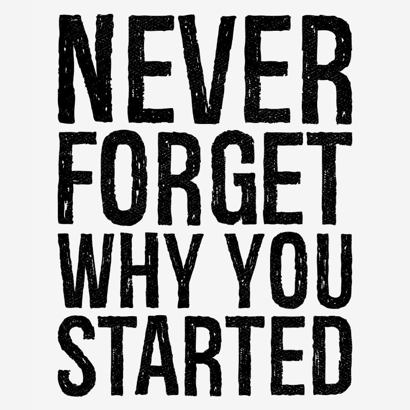 never forget why you started