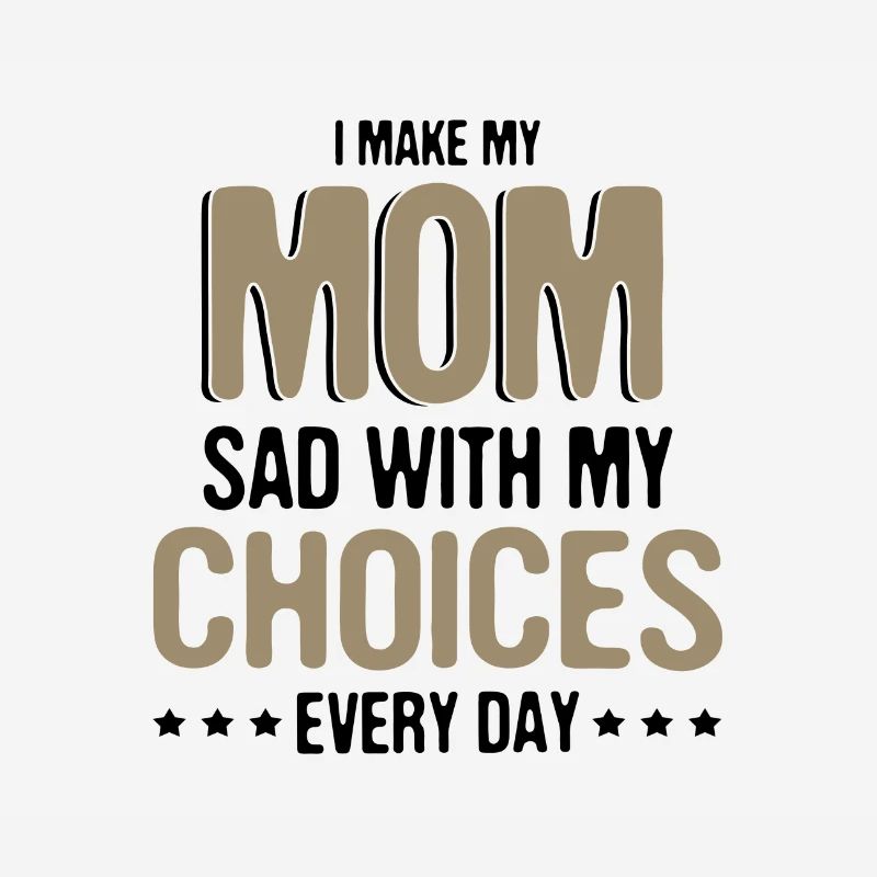 Sarcasm Make Mom Sad with My Choices Every Day