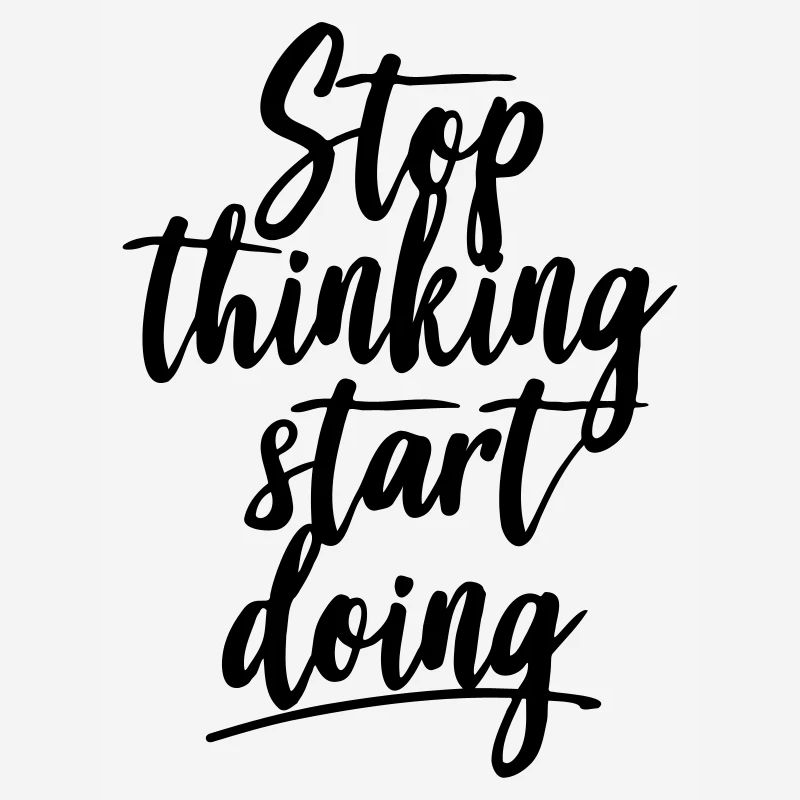 Stop thinking start doing