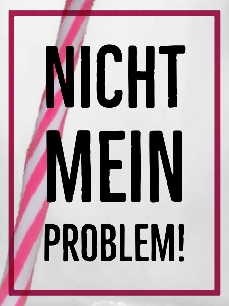 Nicht mein Problem!