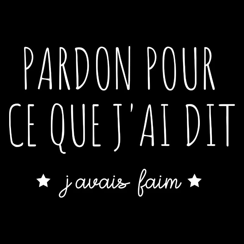 pardon pour ce que j'ai dit j'avais faim