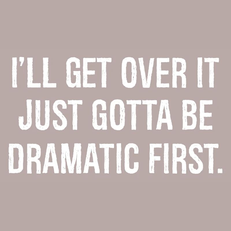 I'll get over it just gotta be dramatic first