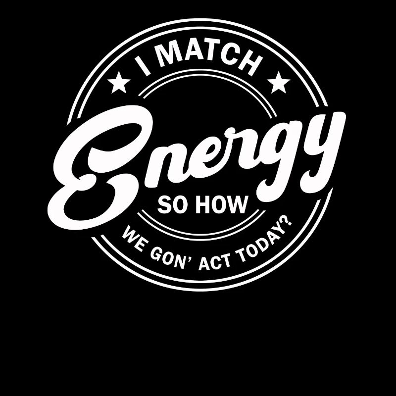 I Match Energy So How We Gon' Act Today