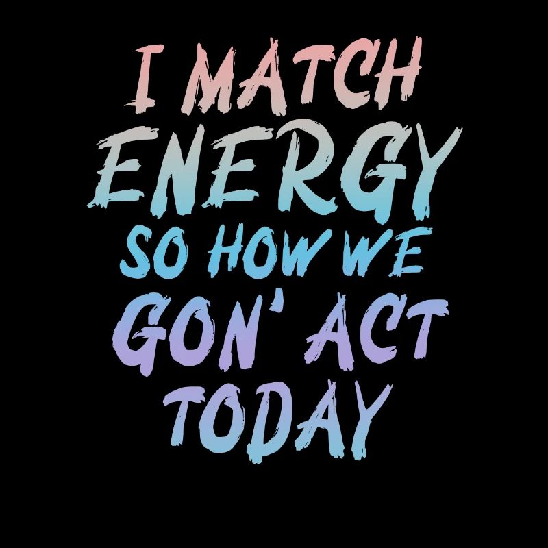 I Match Energy So How We Gon' Act Today