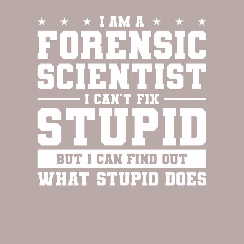I Am A Forensic Scientist I Can't Fix Stupid