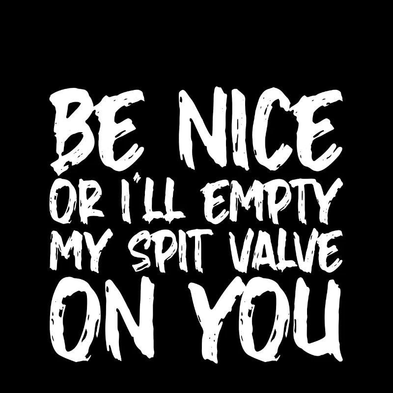 Be Nice Or I'll Empty My Spit Valve On You 2