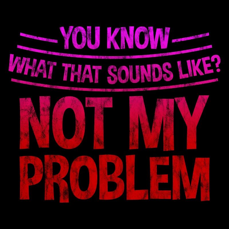 You know what that sounds like, not my problem 3
